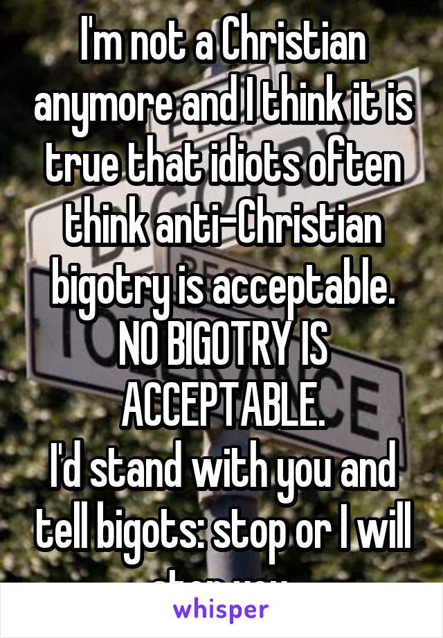 I'm not a Christian anymore and I think it is true that idiots often think anti-Christian bigotry is acceptable.
NO BIGOTRY IS ACCEPTABLE.
I'd stand with you and tell bigots: stop or I will stop you.
