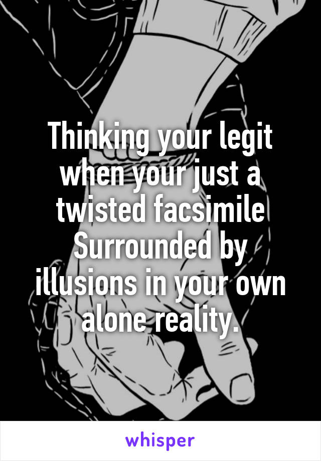 Thinking your legit when your just a twisted facsimile
Surrounded by illusions in your own alone reality.