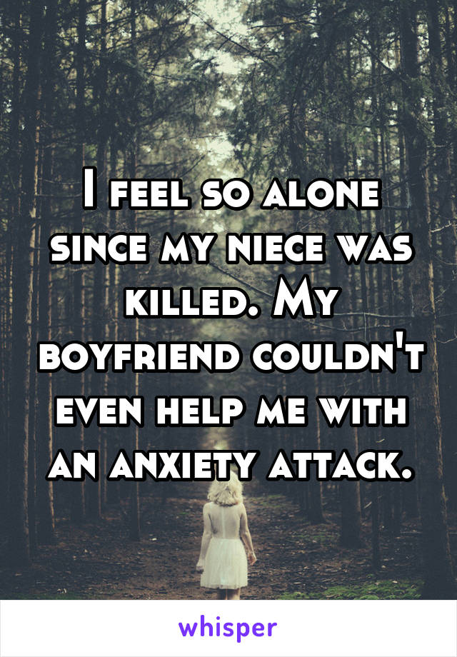 I feel so alone since my niece was killed. My boyfriend couldn't even help me with an anxiety attack.