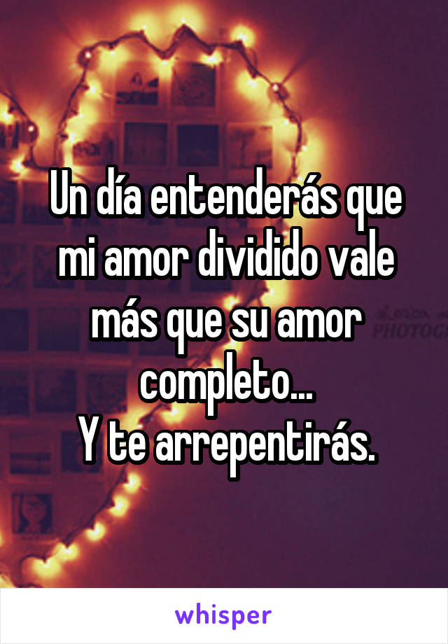 Un día entenderás que mi amor dividido vale más que su amor completo...
Y te arrepentirás.