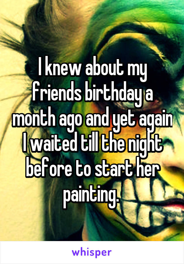 I knew about my friends birthday a month ago and yet again I waited till the night before to start her painting. 