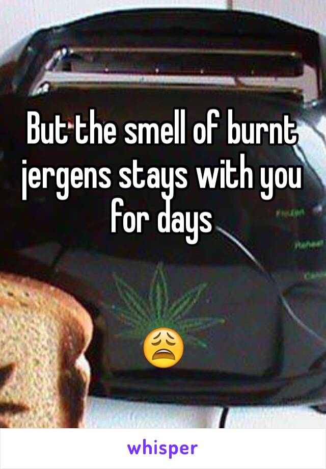 But the smell of burnt jergens stays with you for days


😩