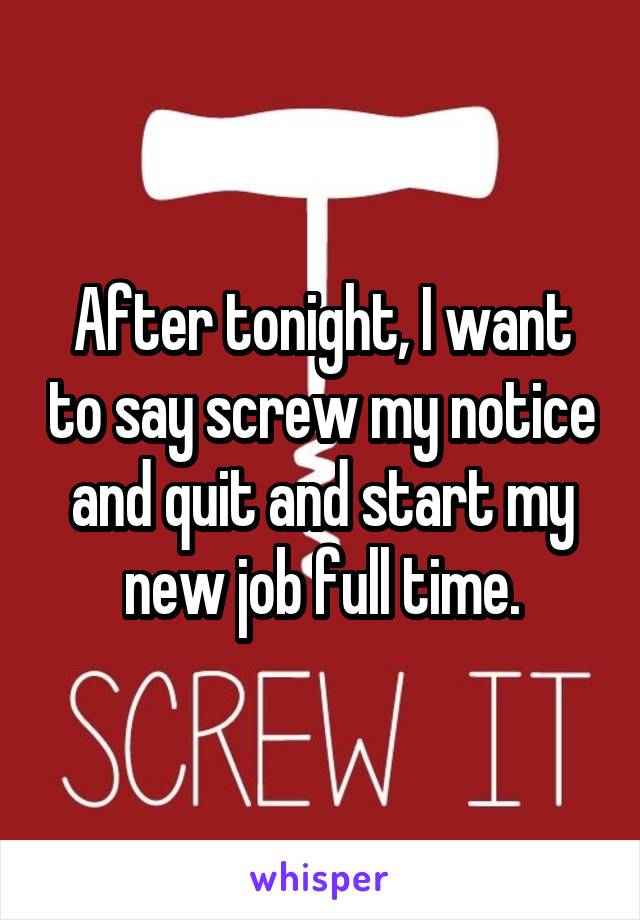 After tonight, I want to say screw my notice and quit and start my new job full time.