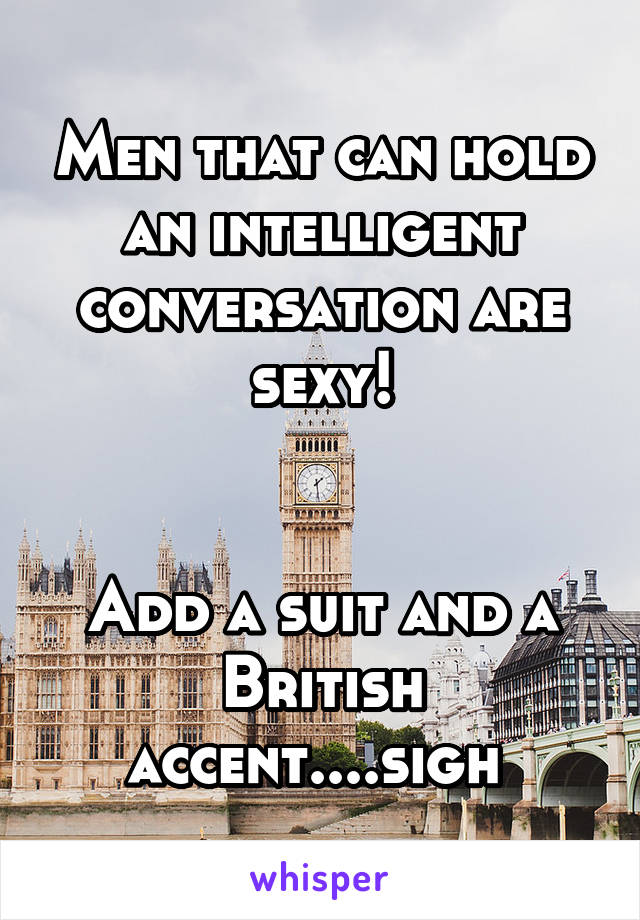 Men that can hold an intelligent conversation are sexy!


Add a suit and a British accent....sigh 