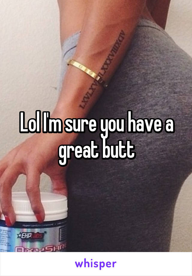 Lol I'm sure you have a great butt