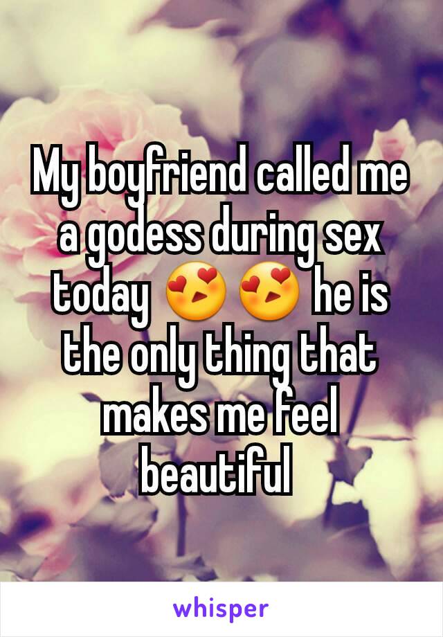 My boyfriend called me a godess during sex today 😍😍 he is the only thing that makes me feel beautiful 
