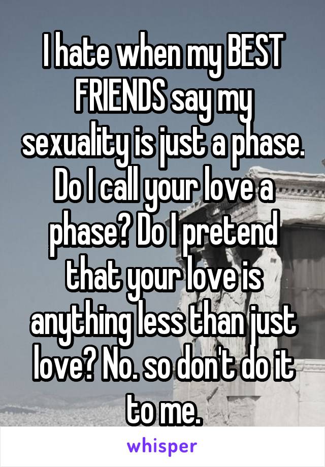 I hate when my BEST FRIENDS say my sexuality is just a phase. Do I call your love a phase? Do I pretend that your love is anything less than just love? No. so don't do it to me.