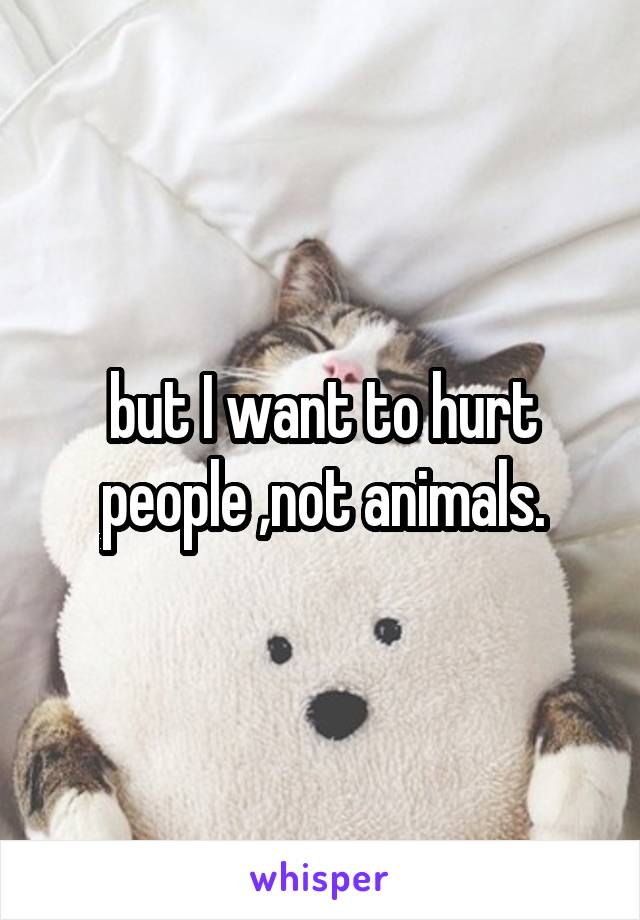 but I want to hurt people ,not animals.