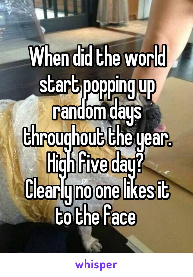 When did the world start popping up random days throughout the year. High five day? 
Clearly no one likes it to the face 