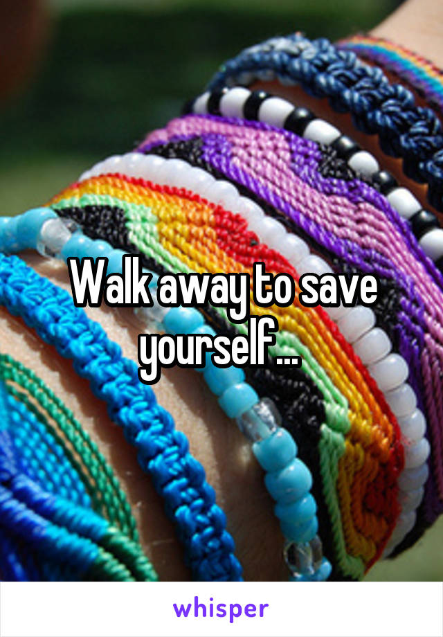 Walk away to save yourself... 