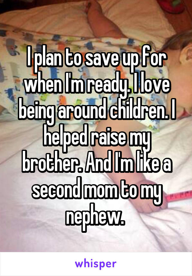 I plan to save up for when I'm ready. I love being around children. I helped raise my brother. And I'm like a second mom to my nephew. 