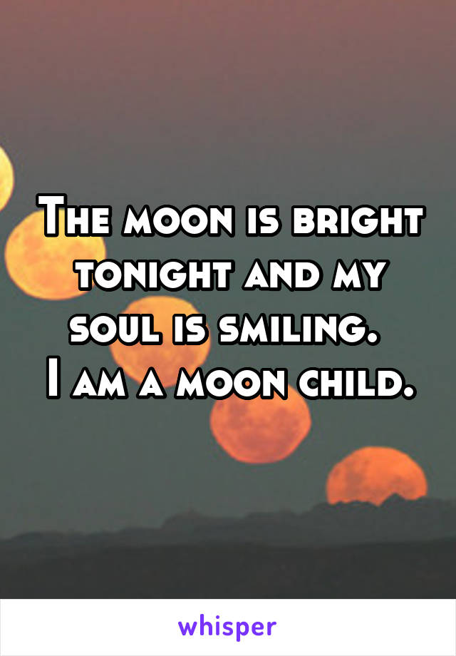 The moon is bright tonight and my soul is smiling. 
I am a moon child.
