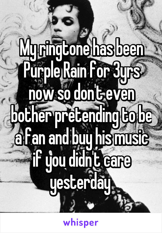 My ringtone has been Purple Rain for 3yrs now so don't even bother pretending to be a fan and buy his music if you didn't care yesterday 