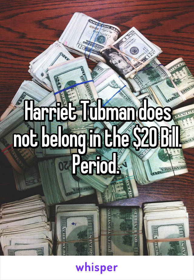 Harriet Tubman does not belong in the $20 Bill. Period. 