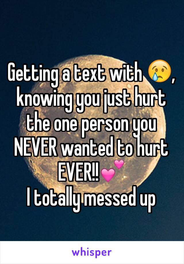 Getting a text with 😢, knowing you just hurt the one person you NEVER wanted to hurt EVER!!💕
I totally messed up