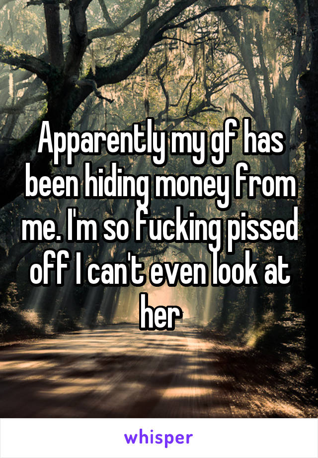 Apparently my gf has been hiding money from me. I'm so fucking pissed off I can't even look at her