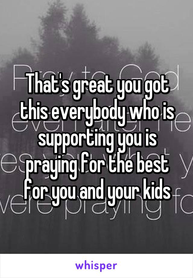 That's great you got this everybody who is supporting you is praying for the best for you and your kids