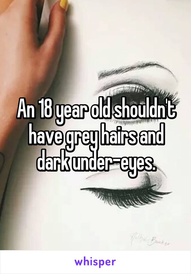 An 18 year old shouldn't have grey hairs and dark under-eyes.