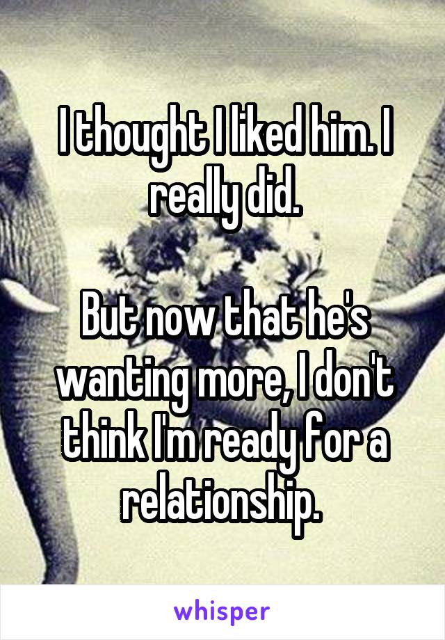 I thought I liked him. I really did.

But now that he's wanting more, I don't think I'm ready for a relationship. 