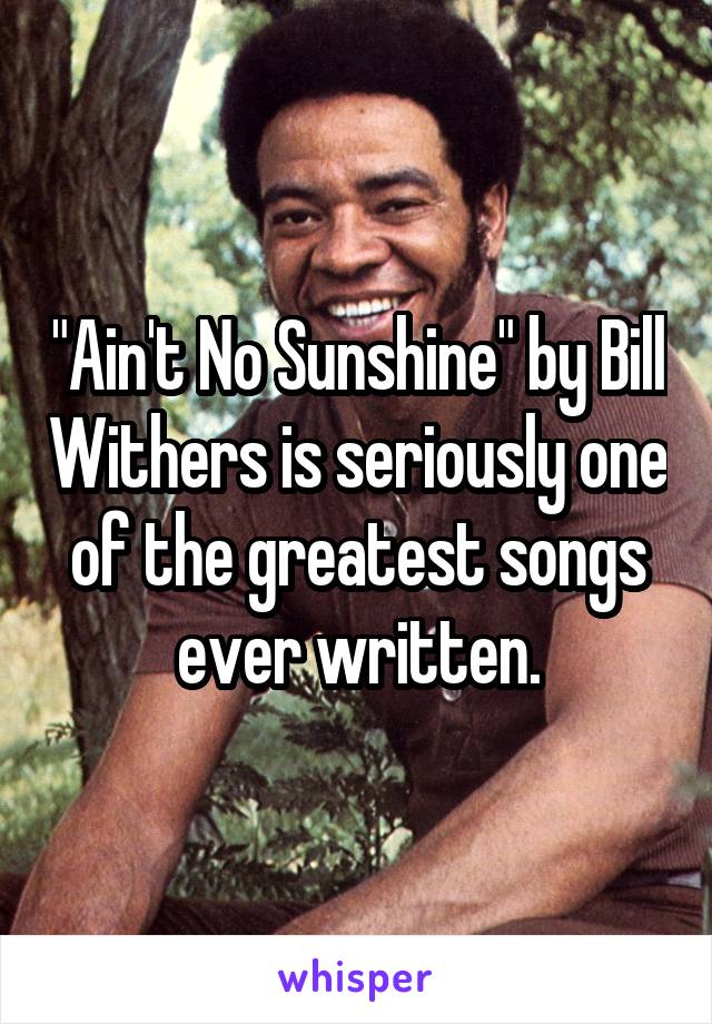 "Ain't No Sunshine" by Bill Withers is seriously one of the greatest songs ever written.