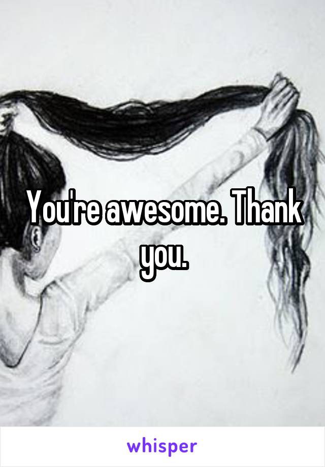 You're awesome. Thank you.