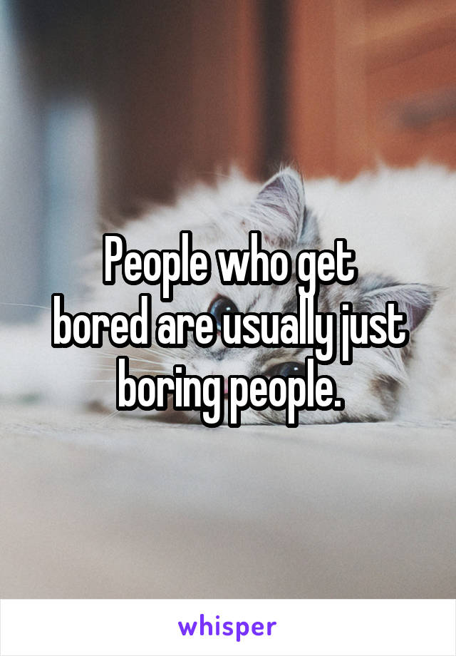 People who get
bored are usually just boring people.