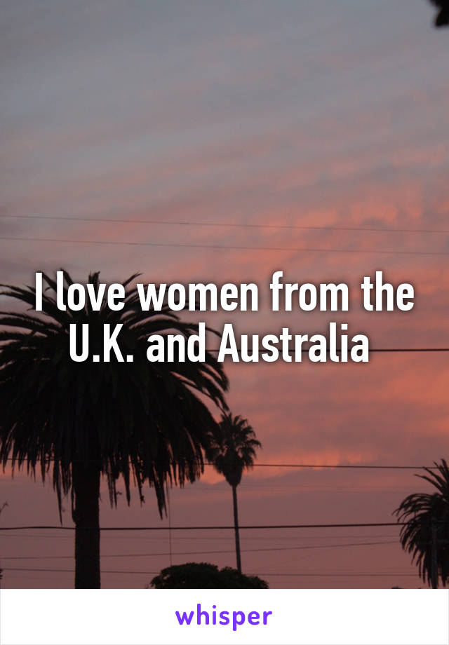 I love women from the U.K. and Australia 