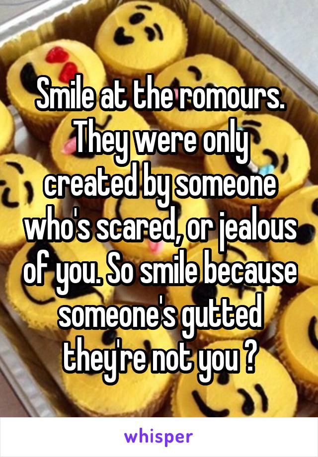 Smile at the romours.
They were only created by someone who's scared, or jealous of you. So smile because someone's gutted they're not you 😎