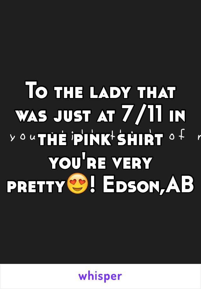 To the lady that was just at 7/11 in the pink shirt you're very pretty😍! Edson,AB