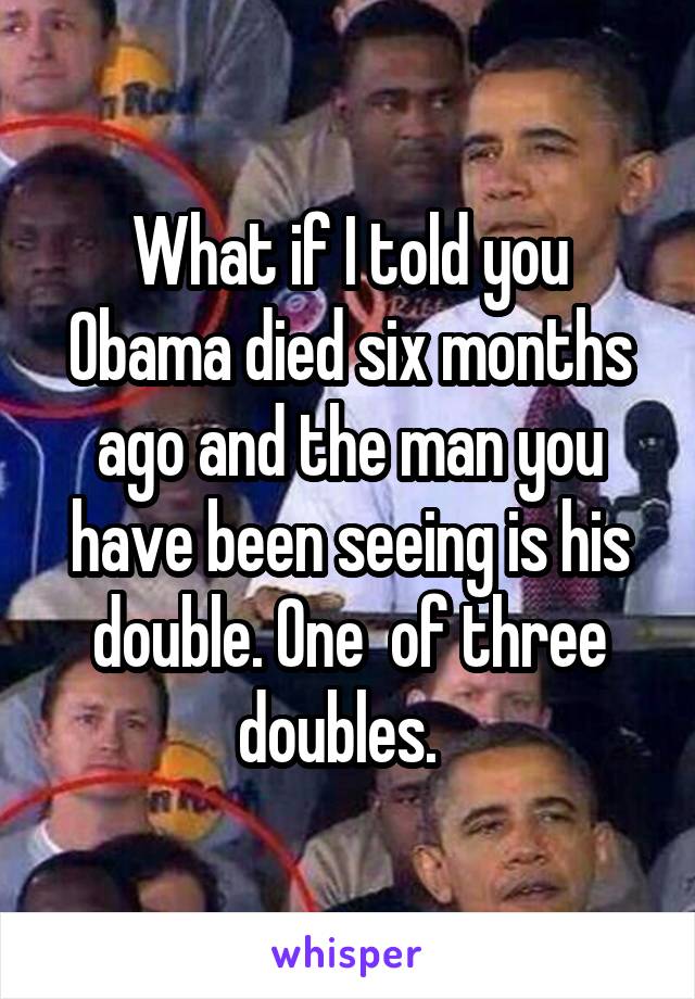 What if I told you Obama died six months ago and the man you have been seeing is his double. One  of three doubles.  