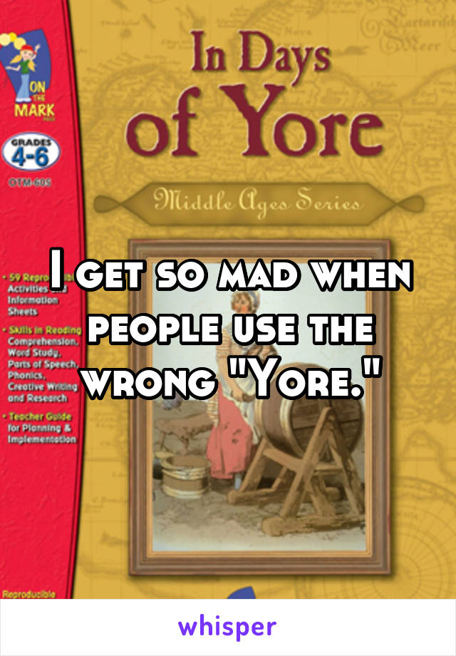 I get so mad when people use the wrong "Yore."