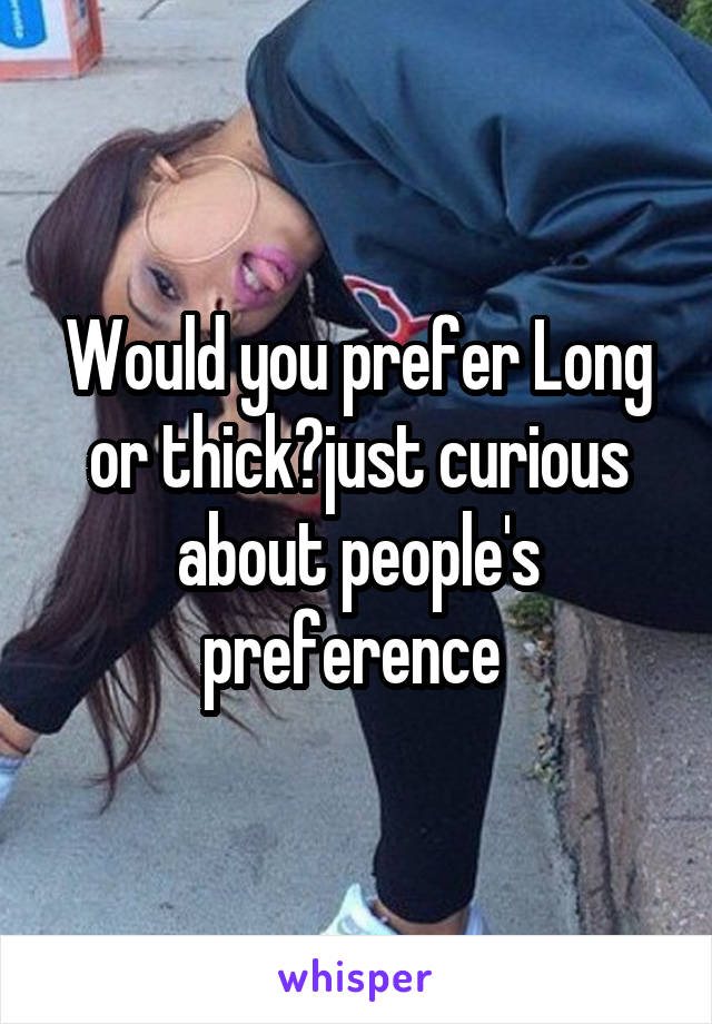 Would you prefer Long or thick?just curious about people's preference 