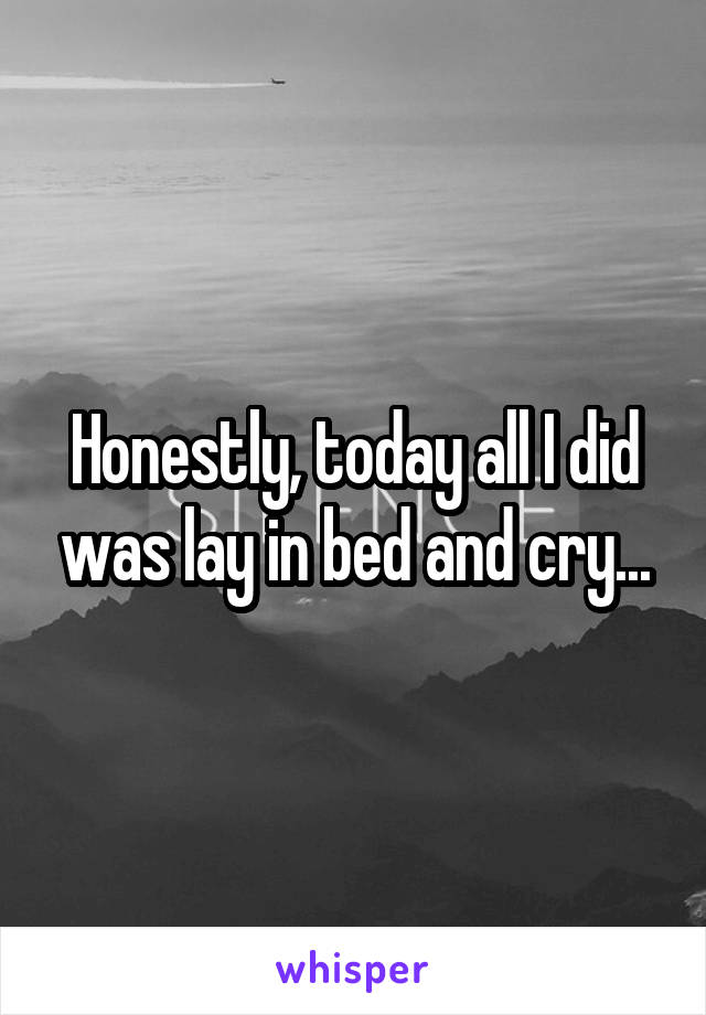 Honestly, today all I did was lay in bed and cry...