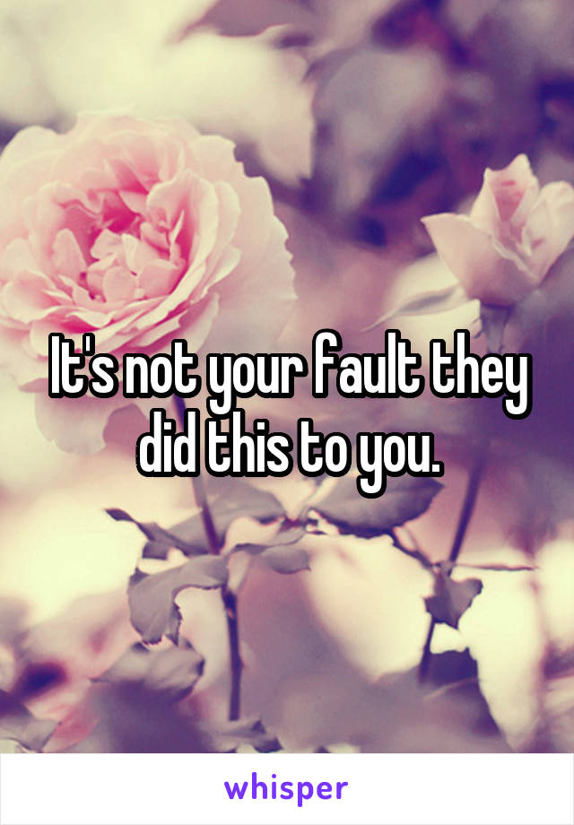 It's not your fault they did this to you.