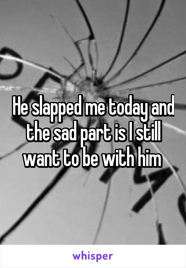 He slapped me today and the sad part is I still want to be with him 