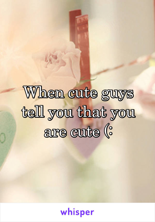 When cute guys tell you that you are cute (: