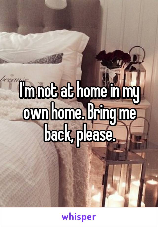 I'm not at home in my own home. Bring me back, please.