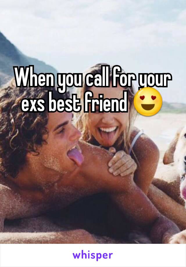 When you call for your exs best friend 😍