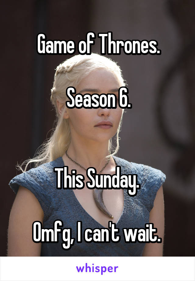 Game of Thrones.

Season 6.


This Sunday. 

Omfg, I can't wait. 