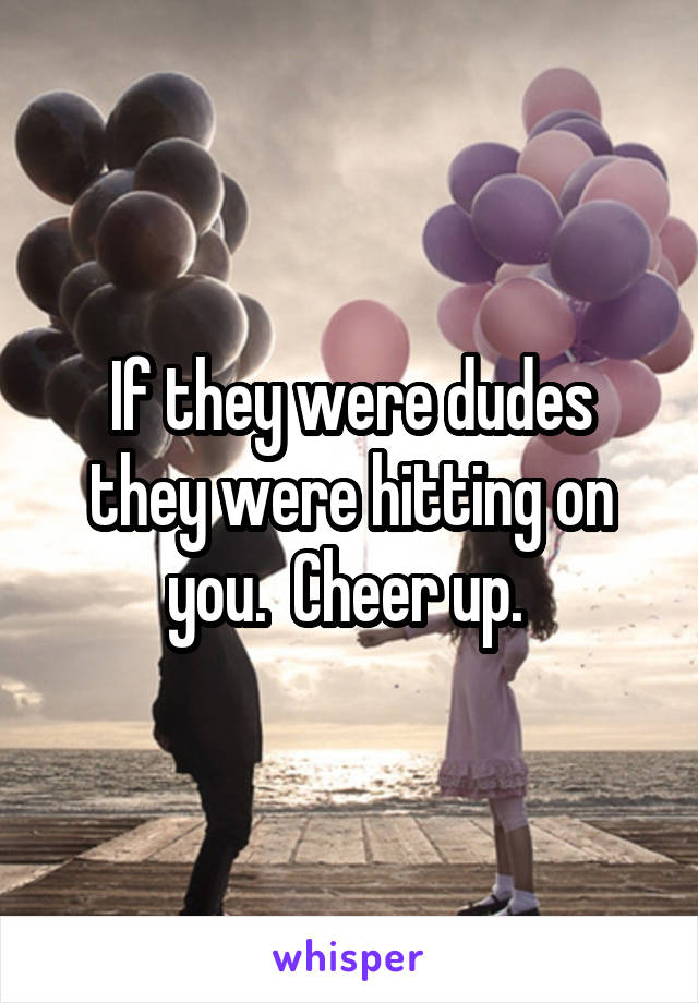 If they were dudes they were hitting on you.  Cheer up. 