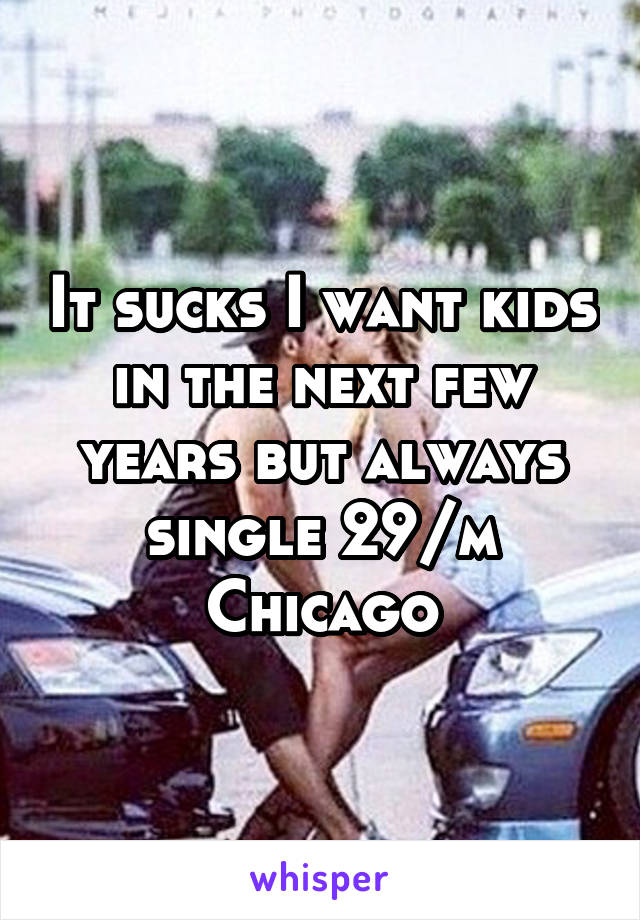 It sucks I want kids in the next few years but always single 29/m Chicago