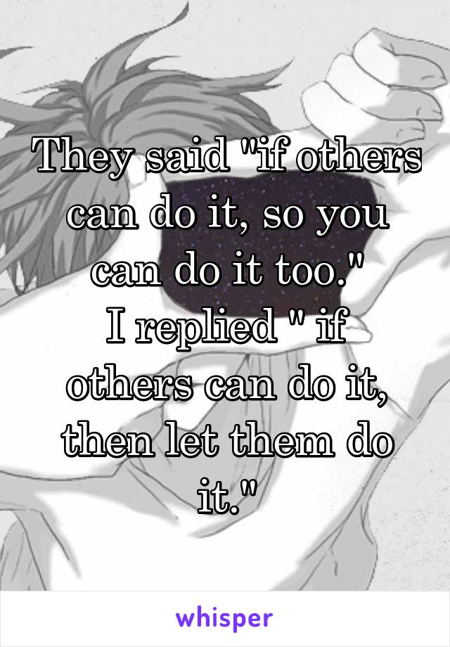 They said "if others can do it, so you can do it too."
I replied " if others can do it, then let them do it."