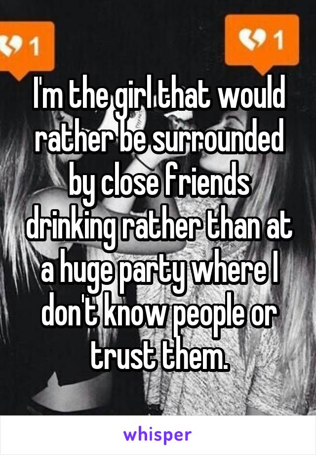 I'm the girl that would rather be surrounded by close friends drinking rather than at a huge party where I don't know people or trust them.