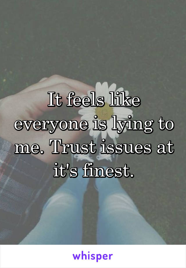 It feels like everyone is lying to me. Trust issues at it's finest.