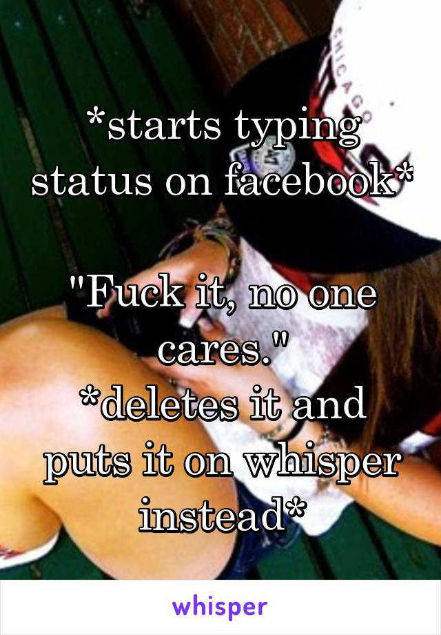 *starts typing status on facebook* 
"Fuck it, no one cares."
*deletes it and puts it on whisper instead*