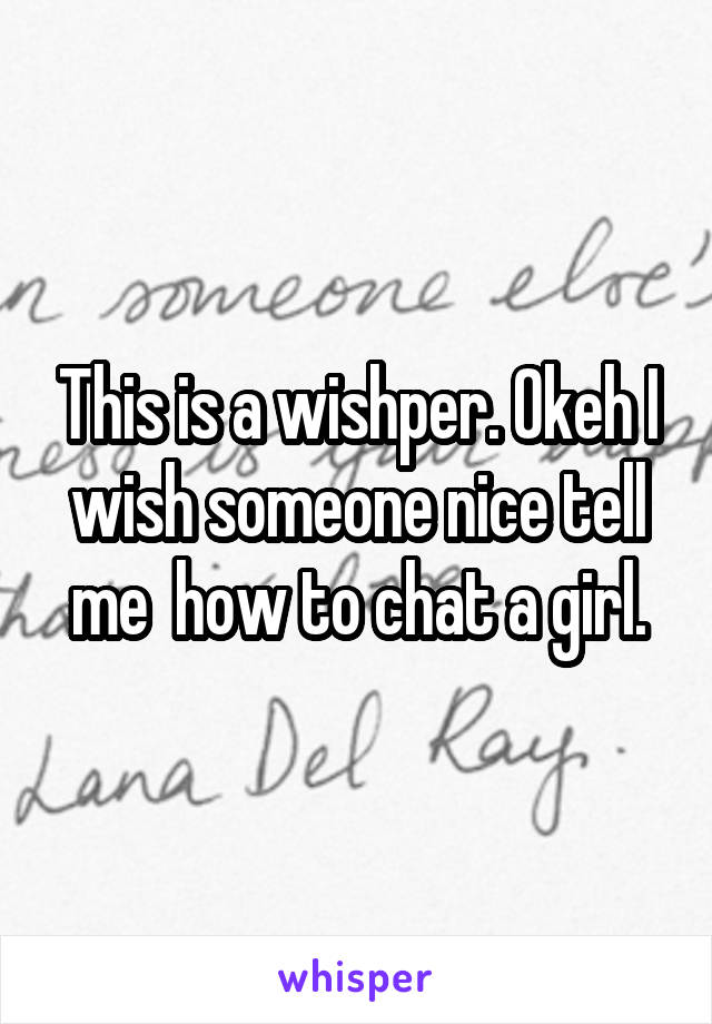 This is a wishper. Okeh I wish someone nice tell me  how to chat a girl.