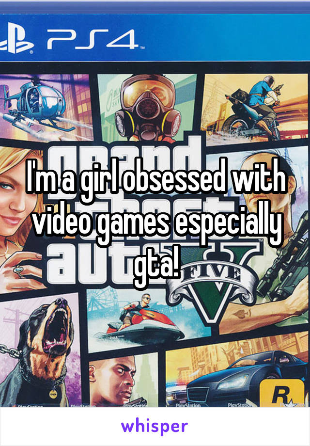 I'm a girl obsessed with video games especially gta!