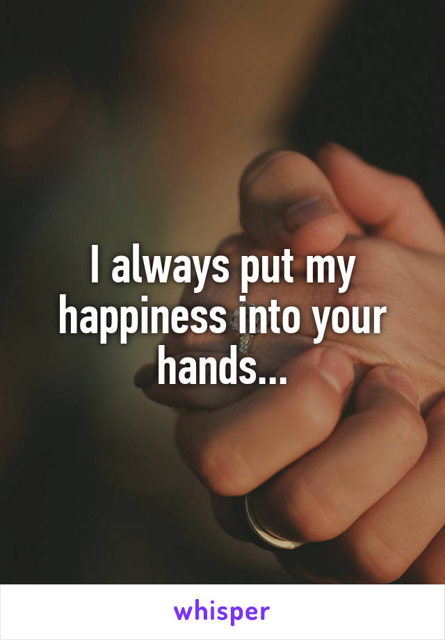 I always put my happiness into your hands...