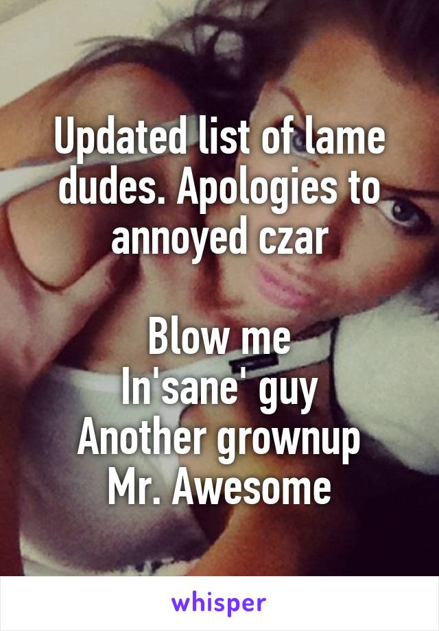 Updated list of lame dudes. Apologies to annoyed czar

Blow me
In'sane' guy
Another grownup
Mr. Awesome