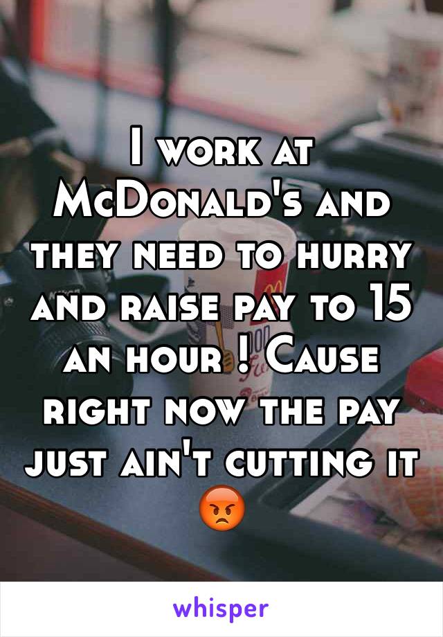 I work at McDonald's and they need to hurry and raise pay to 15 an hour ! Cause right now the pay just ain't cutting it 😡